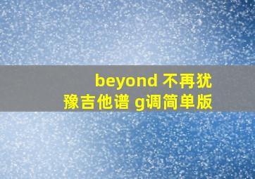 beyond 不再犹豫吉他谱 g调简单版